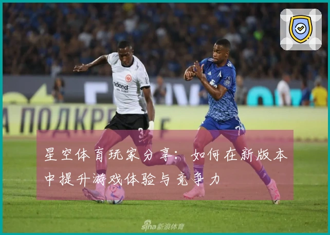 星空体育玩家分享：如何在新版本中提升游戏体验与竞争力