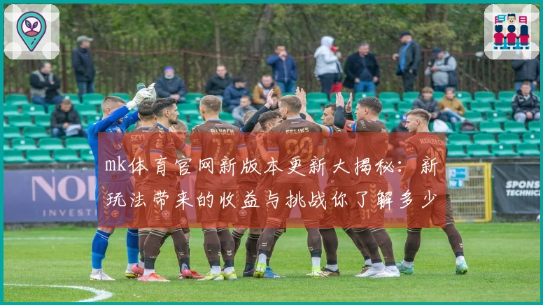 mk体育官网新版本更新大揭秘：新玩法带来的收益与挑战你了解多少？