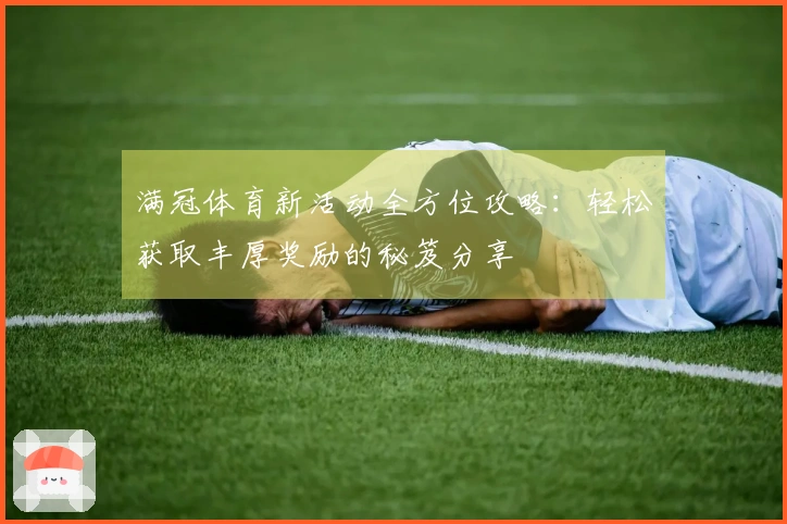满冠体育新活动全方位攻略：轻松获取丰厚奖励的秘笈分享